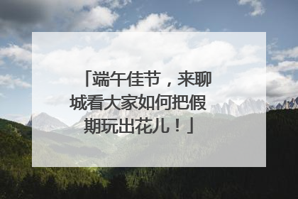 端午佳节，来聊城看大家如何把假期玩出花儿！